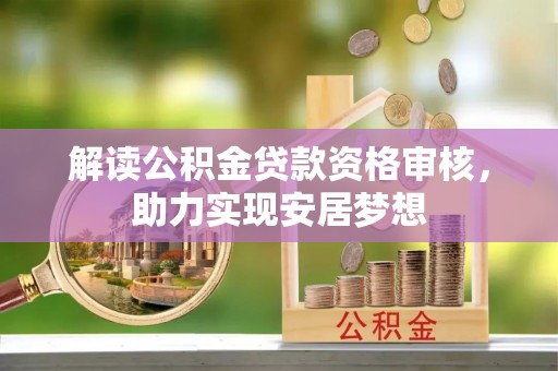 荆州解读公积金贷款资格审核，助力实现安居梦想