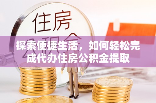 荆州探索便捷生活，如何轻松完成代办住房公积金提取