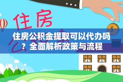 荆州住房公积金提取可以代办吗？全面解析政策与流程