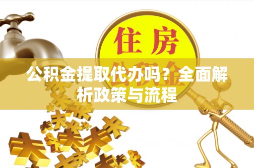 荆州公积金提取代办吗？全面解析政策与流程