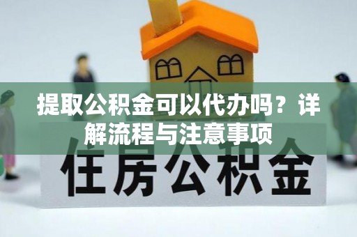 荆州提取公积金可以代办吗？详解流程与注意事项