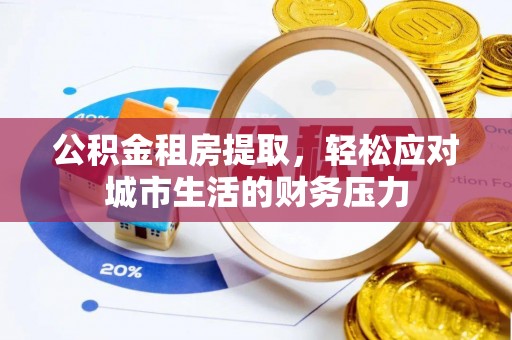 荆州公积金租房提取，轻松应对城市生活的财务压力