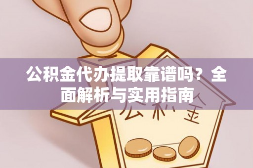 荆州公积金代办提取靠谱吗？全面解析与实用指南