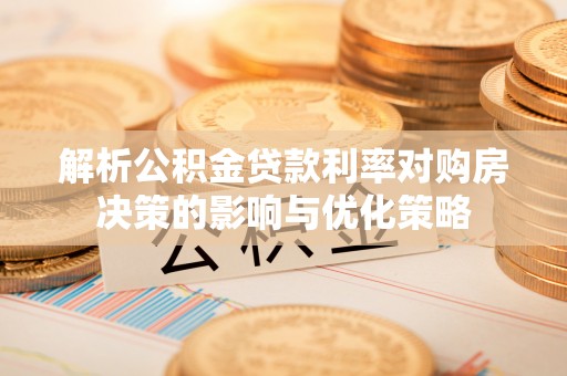 荆州解析公积金贷款利率对购房决策的影响与优化策略