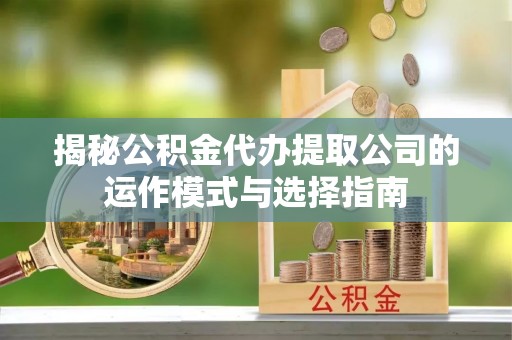 荆州揭秘公积金代办提取公司的运作模式与选择指南