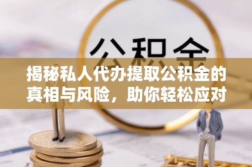 荆州揭秘私人代办提取公积金的真相与风险，助你轻松应对资金难题