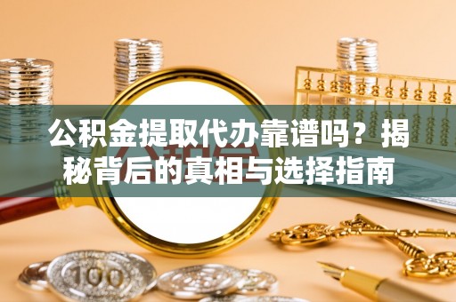 荆州公积金提取代办靠谱吗？揭秘背后的真相与选择指南