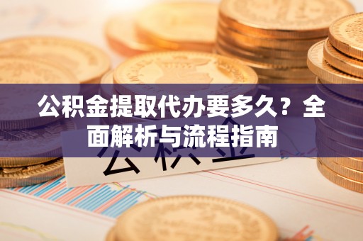 荆州公积金提取代办要多久？全面解析与流程指南