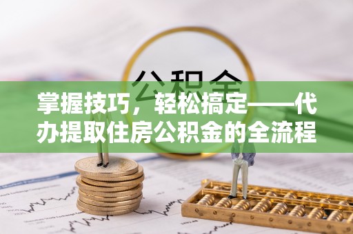 荆州掌握技巧，轻松搞定——代办提取住房公积金的全流程解析