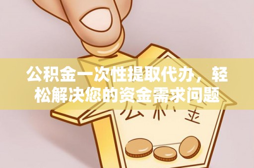 荆州公积金一次性提取代办，轻松解决您的资金需求问题