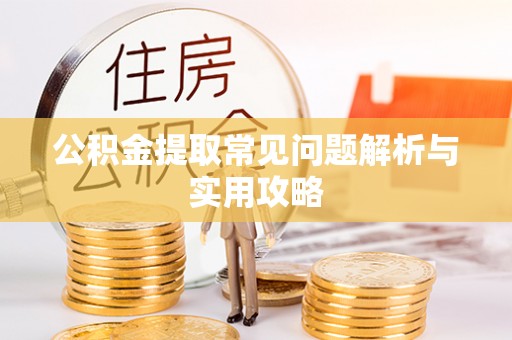 荆州公积金提取常见问题解析与实用攻略