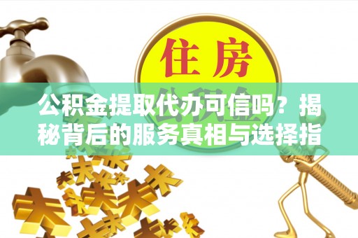 荆州公积金提取代办可信吗？揭秘背后的服务真相与选择指南