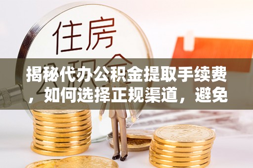 荆州揭秘代办公积金提取手续费，如何选择正规渠道，避免上当受骗