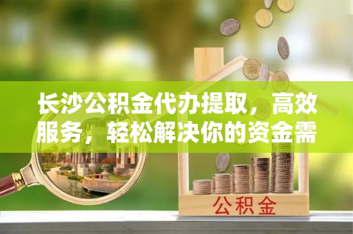 荆州长沙公积金代办提取，高效服务，轻松解决你的资金需求