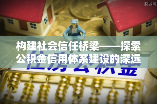 荆州构建社会信任桥梁——探索公积金信用体系建设的深远意义