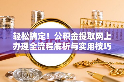 荆州轻松搞定！公积金提取网上办理全流程解析与实用技巧