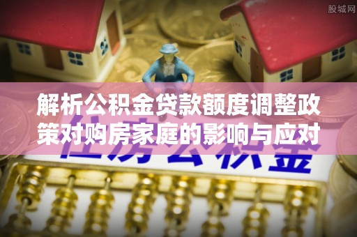 荆州解析公积金贷款额度调整政策对购房家庭的影响与应对策略