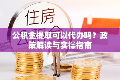 荆州公积金提取可以代办吗？政策解读与实操指南