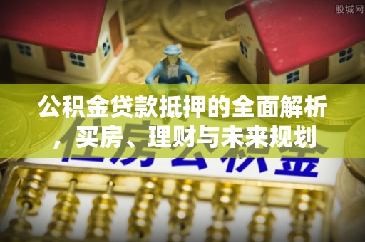 荆州公积金贷款抵押的全面解析，买房、理财与未来规划
