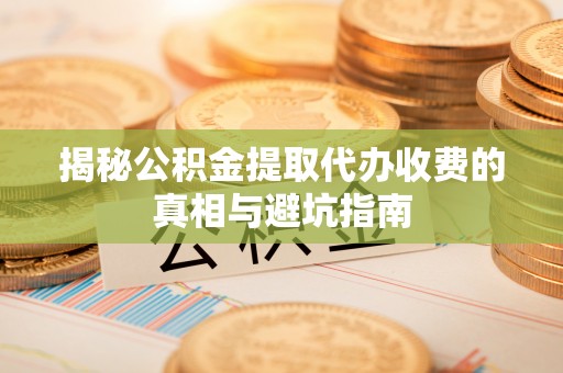 荆州揭秘公积金提取代办收费的真相与避坑指南