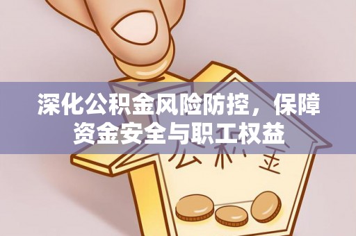 荆州深化公积金风险防控，保障资金安全与职工权益