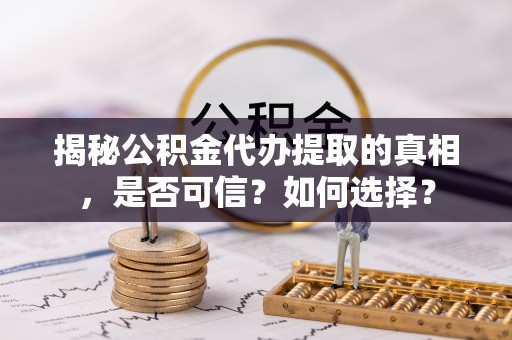 荆州揭秘公积金代办提取的真相，是否可信？如何选择？