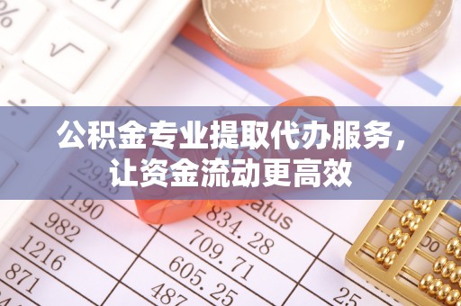 荆州公积金专业提取代办服务，让资金流动更高效