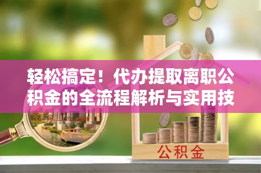 荆州轻松搞定！代办提取离职公积金的全流程解析与实用技巧
