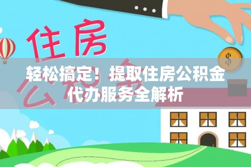 荆州轻松搞定！提取住房公积金代办服务全解析