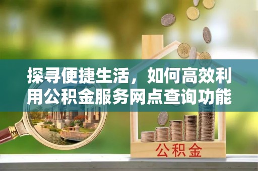荆州探寻便捷生活，如何高效利用公积金服务网点查询功能