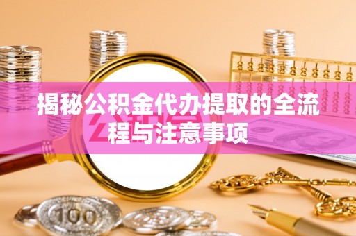 荆州揭秘公积金代办提取的全流程与注意事项