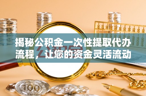 荆州揭秘公积金一次性提取代办流程，让您的资金灵活流动