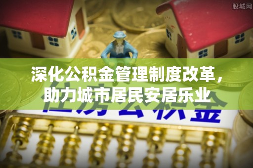 荆州深化公积金管理制度改革，助力城市居民安居乐业
