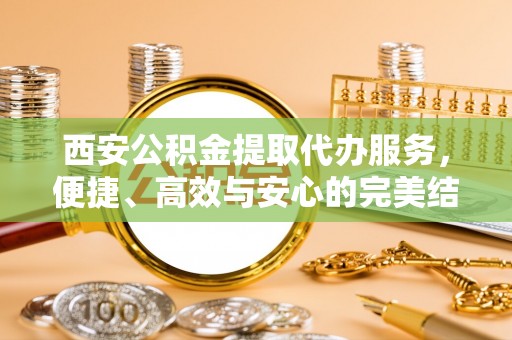 荆州西安公积金提取代办服务，便捷、高效与安心的完美结合