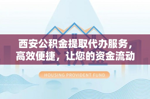荆州西安公积金提取代办服务，高效便捷，让您的资金流动更灵活