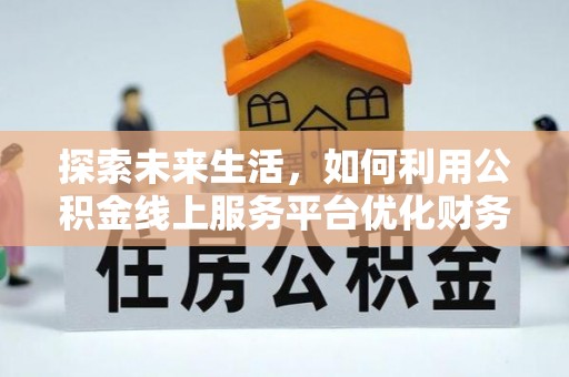 荆州探索未来生活，如何利用公积金线上服务平台优化财务管理