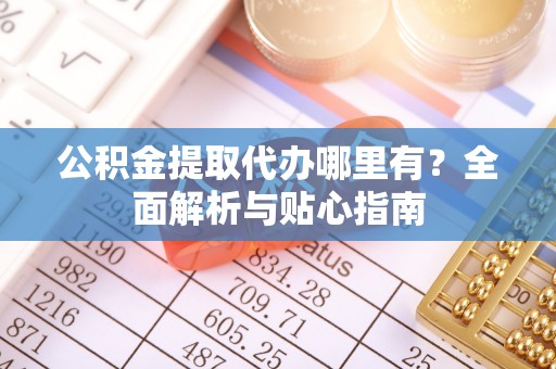 荆州公积金提取代办哪里有？全面解析与贴心指南