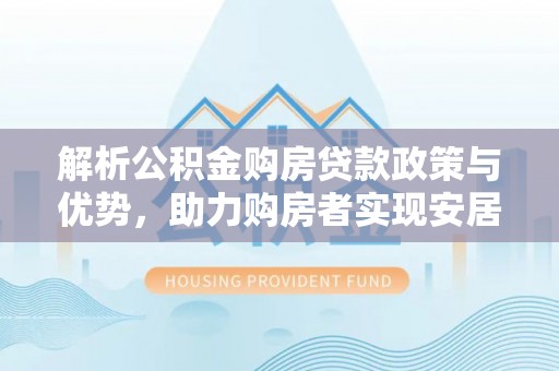 荆州解析公积金购房贷款政策与优势，助力购房者实现安居梦想
