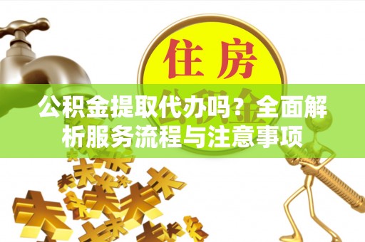荆州公积金提取代办吗？全面解析服务流程与注意事项