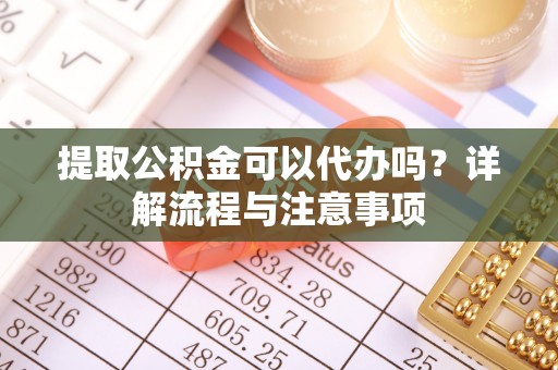 荆州提取公积金可以代办吗？详解流程与注意事项