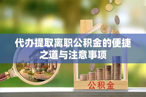 荆州代办提取离职公积金的便捷之道与注意事项