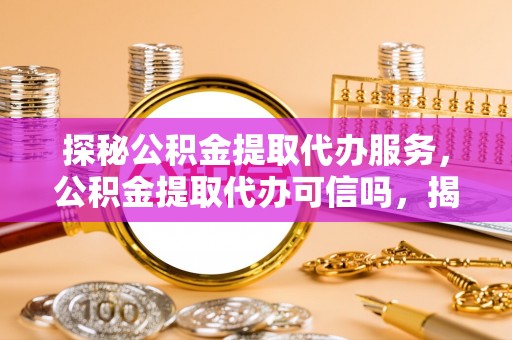 荆州探秘公积金提取代办服务，公积金提取代办可信吗，揭秘真相与选择指南