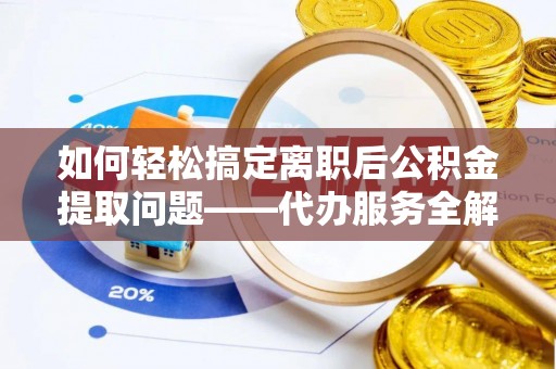 荆州如何轻松搞定离职后公积金提取问题——代办服务全解析