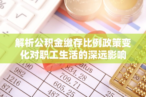 荆州解析公积金缴存比例政策变化对职工生活的深远影响
