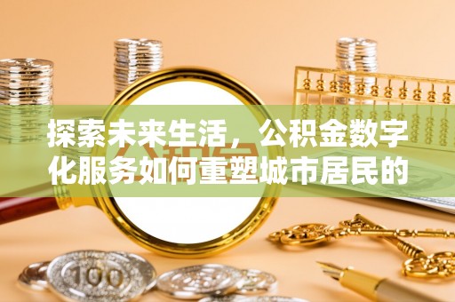 荆州探索未来生活，公积金数字化服务如何重塑城市居民的财务管理