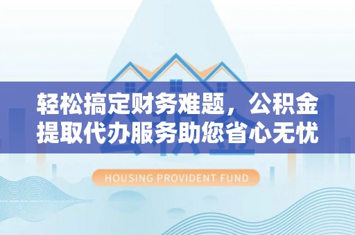 荆州轻松搞定财务难题，公积金提取代办服务助您省心无忧
