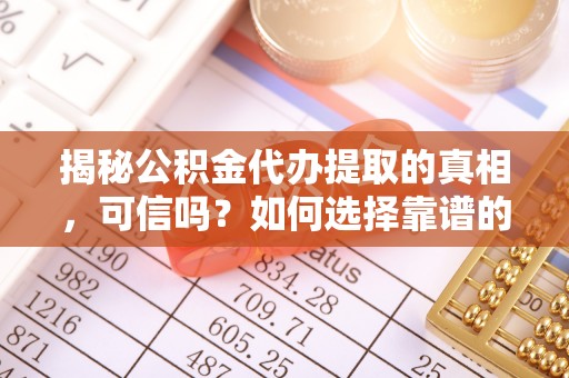 荆州揭秘公积金代办提取的真相，可信吗？如何选择靠谱的服务商？