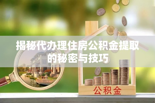 荆州揭秘代办理住房公积金提取的秘密与技巧