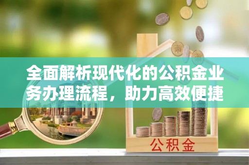 荆州全面解析现代化的公积金业务办理流程，助力高效便捷生活