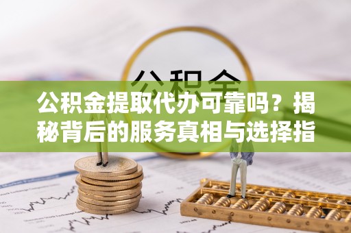 荆州公积金提取代办可靠吗？揭秘背后的服务真相与选择指南